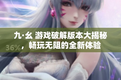 九·幺 游戏破解版本大揭秘，畅玩无阻的全新体验