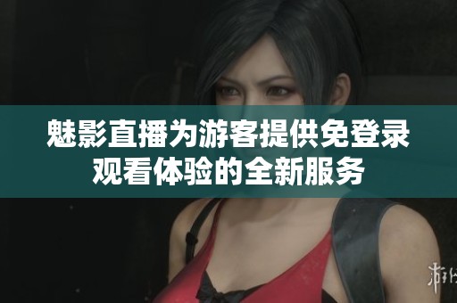 魅影直播为游客提供免登录观看体验的全新服务