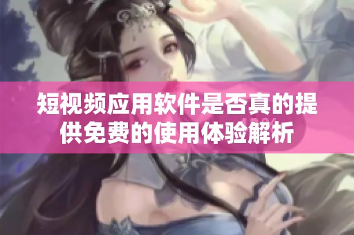 短视频应用软件是否真的提供免费的使用体验解析