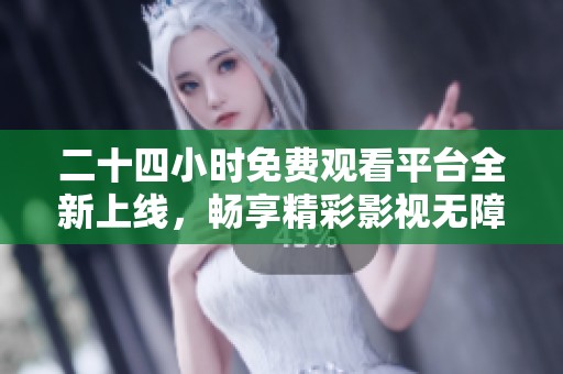 二十四小时免费观看平台全新上线，畅享精彩影视无障碍