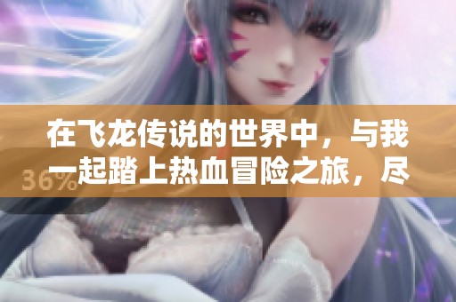 在飞龙传说的世界中，与我一起踏上热血冒险之旅，尽情体验传奇的无限魅力与激情！