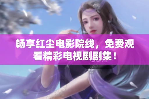 畅享红尘电影院线，免费观看精彩电视剧剧集！
