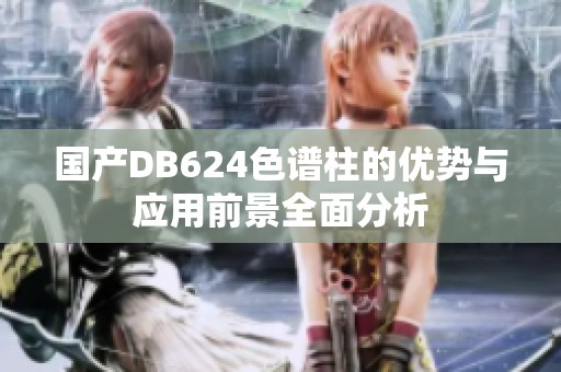 国产DB624色谱柱的优势与应用前景全面分析
