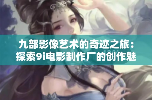 九部影像艺术的奇迹之旅：探索9i电影制作厂的创作魅力