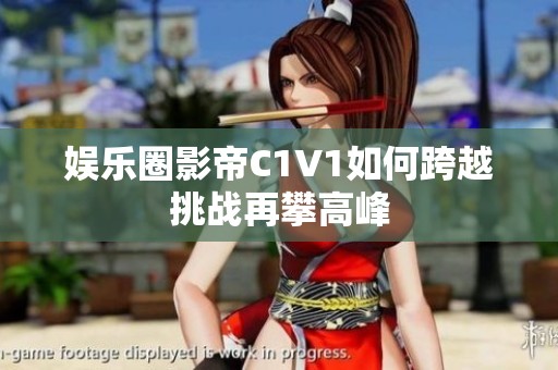 娱乐圈影帝C1V1如何跨越挑战再攀高峰