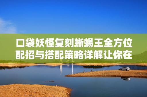口袋妖怪复刻蜥蜴王全方位配招与搭配策略详解让你在战斗中制胜