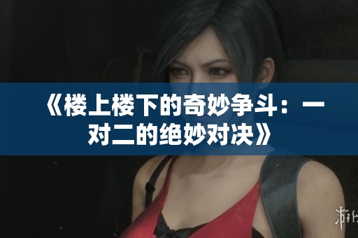《楼上楼下的奇妙争斗：一对二的绝妙对决》