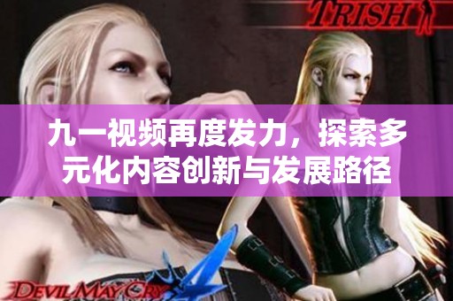 九一视频再度发力，探索多元化内容创新与发展路径