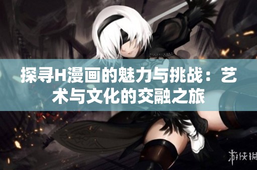 探寻H漫画的魅力与挑战：艺术与文化的交融之旅