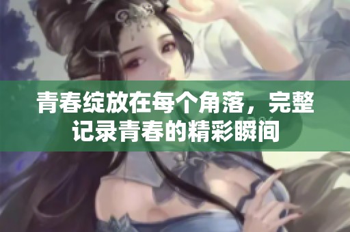 青春绽放在每个角落，完整记录青春的精彩瞬间