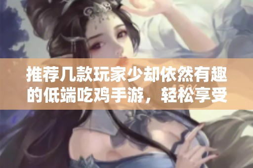推荐几款玩家少却依然有趣的低端吃鸡手游，轻松享受游戏乐趣