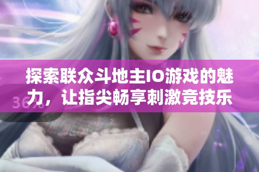 探索联众斗地主IO游戏的魅力，让指尖畅享刺激竞技乐趣与无限欢乐