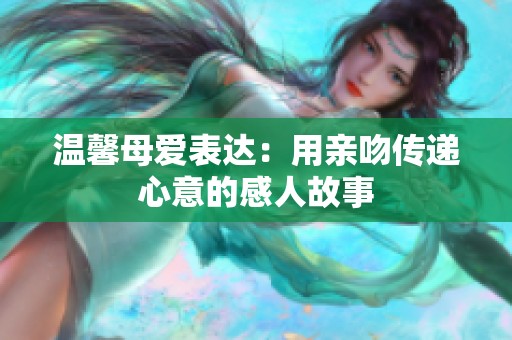 温馨母爱表达：用亲吻传递心意的感人故事