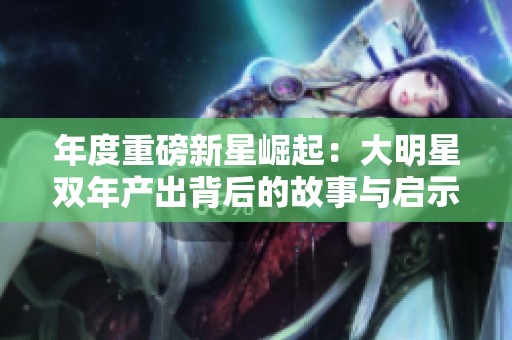 年度重磅新星崛起：大明星双年产出背后的故事与启示
