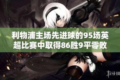 利物浦主场先进球的95场英超比赛中取得86胜9平零败的辉煌战绩