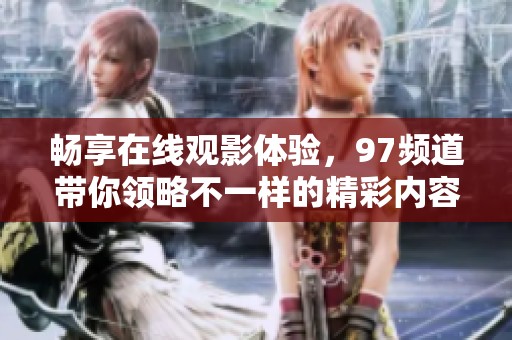 畅享在线观影体验，97频道带你领略不一样的精彩内容