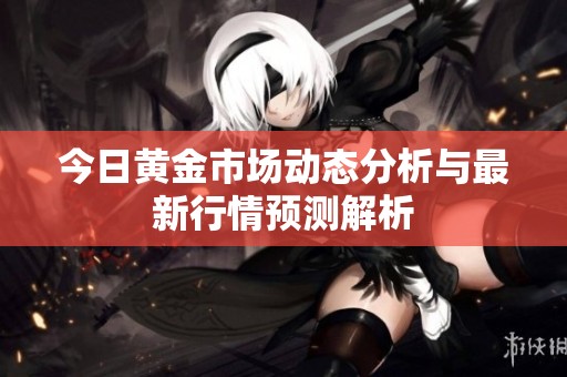 今日黄金市场动态分析与最新行情预测解析