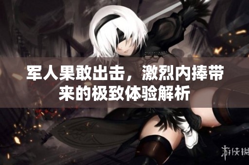 军人果敢出击，激烈内捧带来的极致体验解析
