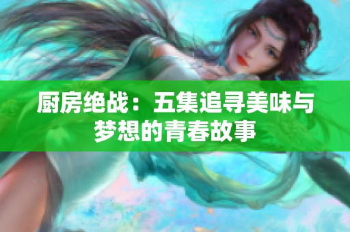 厨房绝战：五集追寻美味与梦想的青春故事