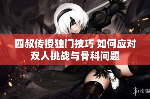 四叔传授独门技巧 如何应对双人挑战与骨科问题
