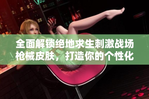 全面解锁绝地求生刺激战场枪械皮肤，打造你的个性化战斗风格与炫酷造型指南
