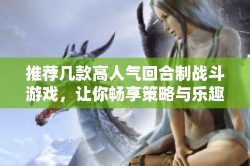 推荐几款高人气回合制战斗游戏，让你畅享策略与乐趣的完美结合
