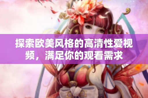 探索欧美风格的高清性爱视频，满足你的观看需求