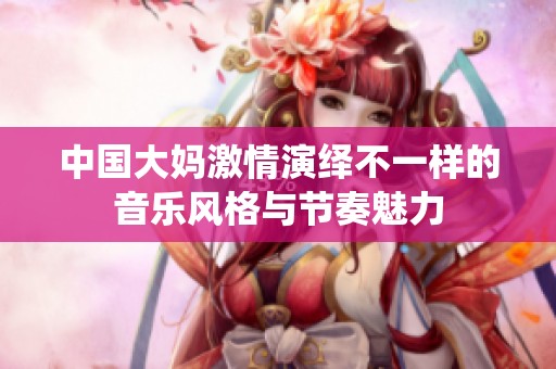 中国大妈激情演绎不一样的音乐风格与节奏魅力