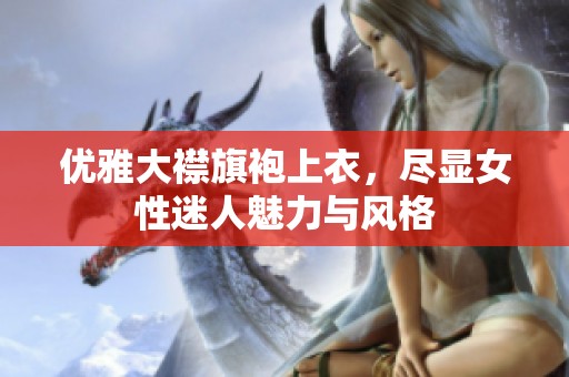 优雅大襟旗袍上衣，尽显女性迷人魅力与风格