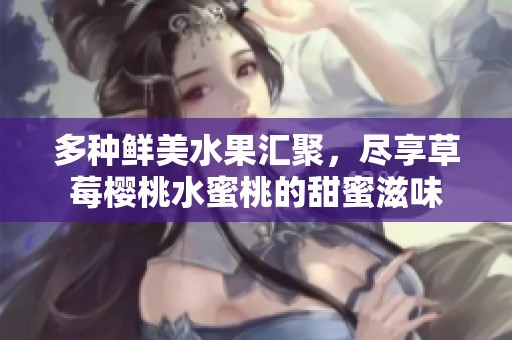 多种鲜美水果汇聚，尽享草莓樱桃水蜜桃的甜蜜滋味