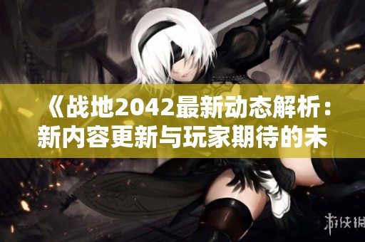 《战地2042最新动态解析：新内容更新与玩家期待的未来展望》