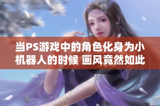 当PS游戏中的角色化身为小机器人的时候 画风竟然如此萌趣可爱让人爱不释手