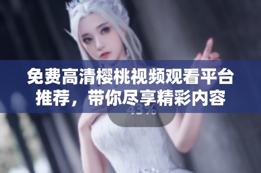 免费高清樱桃视频观看平台推荐，带你尽享精彩内容