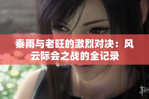 秦雨与老旺的激烈对决：风云际会之战的全记录