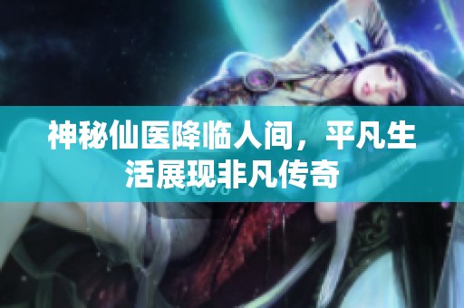 神秘仙医降临人间，平凡生活展现非凡传奇