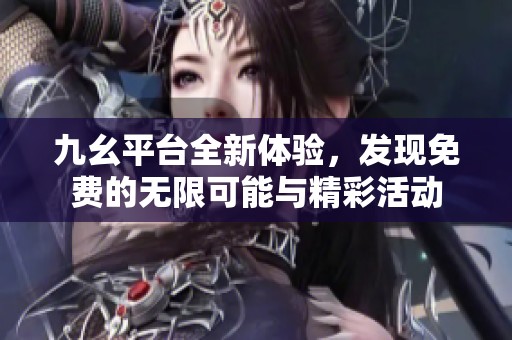 九幺平台全新体验，发现免费的无限可能与精彩活动