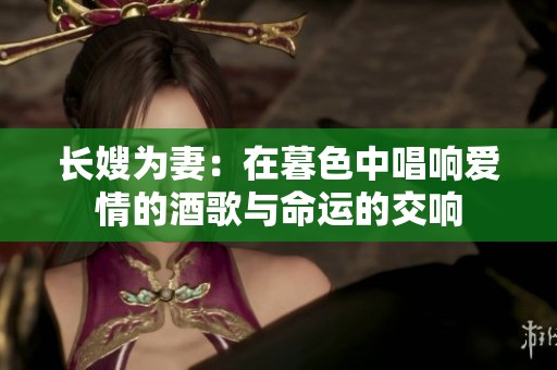 长嫂为妻：在暮色中唱响爱情的酒歌与命运的交响