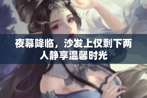 夜幕降临，沙发上仅剩下两人静享温馨时光