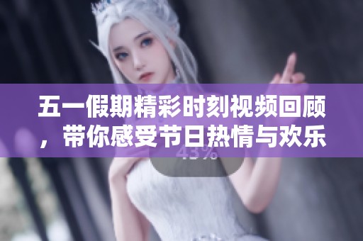 五一假期精彩时刻视频回顾，带你感受节日热情与欢乐