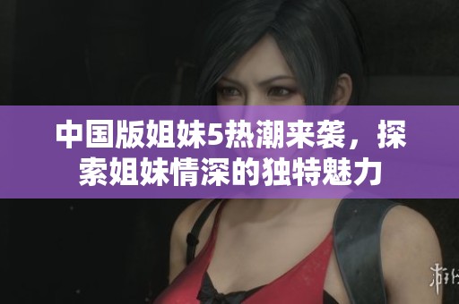 中国版姐妹5热潮来袭，探索姐妹情深的独特魅力