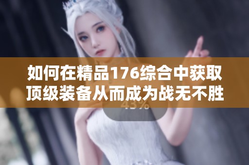 如何在精品176综合中获取顶级装备从而成为战无不胜的游戏强者攻略