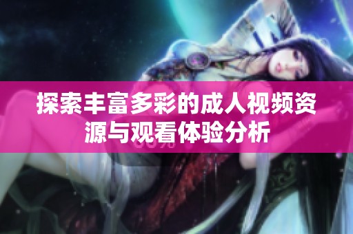 探索丰富多彩的成人视频资源与观看体验分析