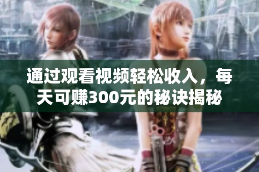 通过观看视频轻松收入，每天可赚300元的秘诀揭秘