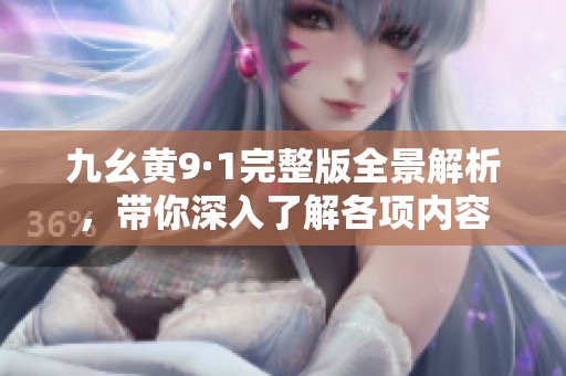 九幺黄9·1完整版全景解析，带你深入了解各项内容