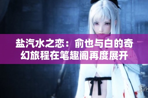盐汽水之恋：俞也与白的奇幻旅程在笔趣阁再度展开