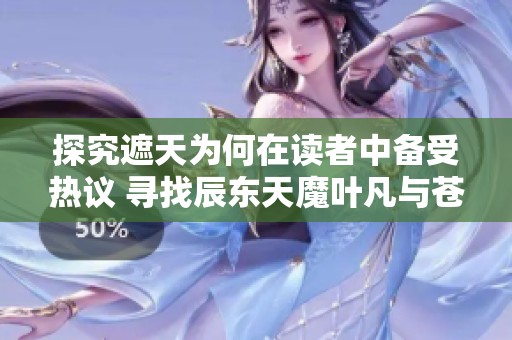 探究遮天为何在读者中备受热议 寻找辰东天魔叶凡与苍穹天庭的魅力所在