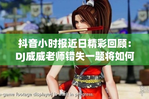 抖音小时报近日精彩回顾：DJ威威老师错失一题将如何解决衣物问题引发热议