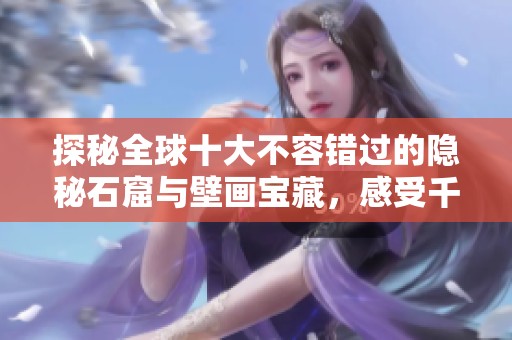 探秘全球十大不容错过的隐秘石窟与壁画宝藏，感受千年历史的文化魅力