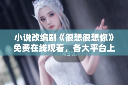 小说改编剧《很想很想你》免费在线观看，各大平台上线中