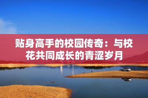 贴身高手的校园传奇：与校花共同成长的青涩岁月